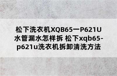 松下洗衣机XQB65一P621U水管漏水怎样拆 松下xqb65-p621u洗衣机拆卸清洗方法